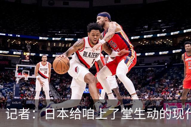 记者：日本给咱上了堂生动的现代篮球课 多项核心数据领先我们